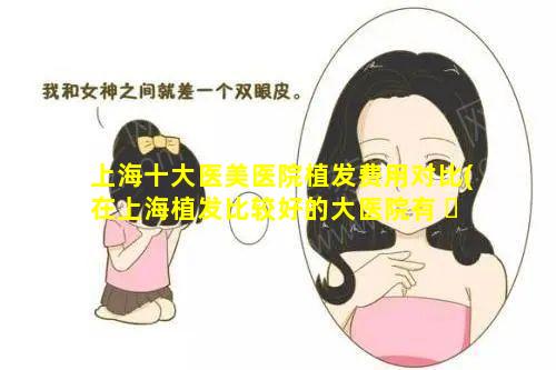 上海十大医美医院植发费用对比(在上海植发比较好的大医院有 ☘ 哪几家)